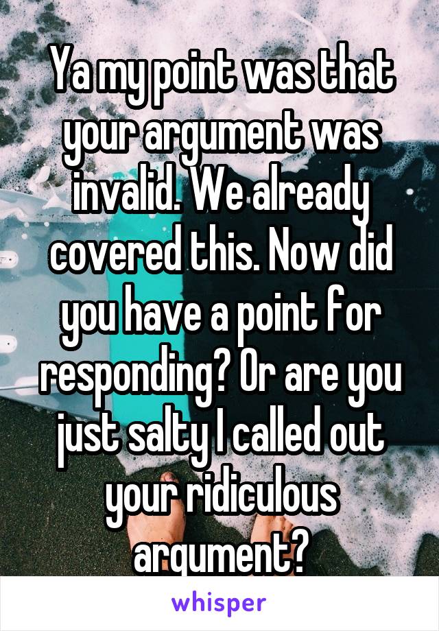 Ya my point was that your argument was invalid. We already covered this. Now did you have a point for responding? Or are you just salty I called out your ridiculous argument?