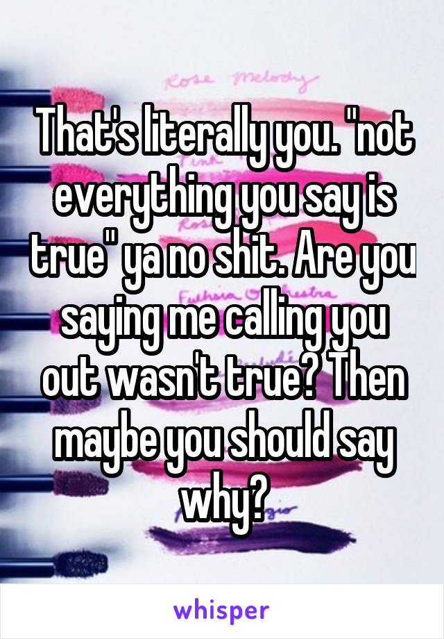 That's literally you. "not everything you say is true" ya no shit. Are you saying me calling you out wasn't true? Then maybe you should say why?