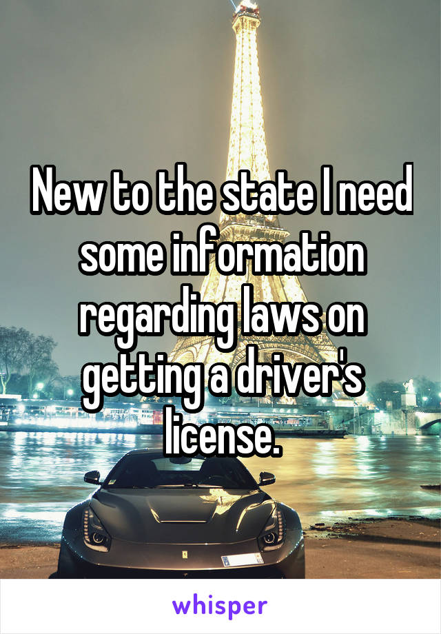 New to the state I need some information regarding laws on getting a driver's license.