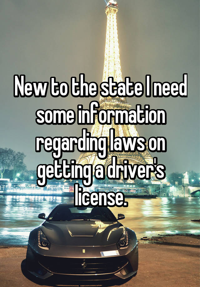 New to the state I need some information regarding laws on getting a driver's license.