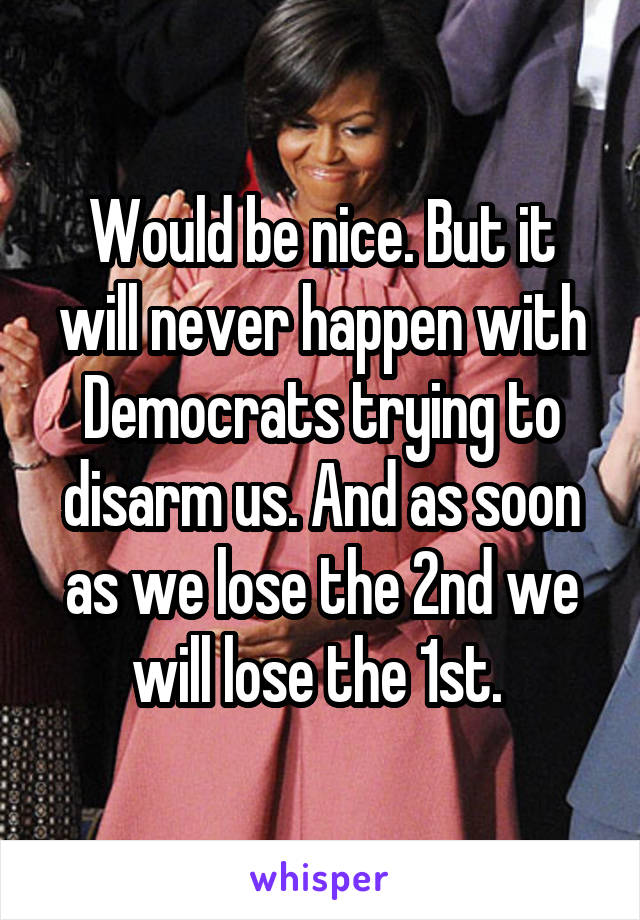 Would be nice. But it will never happen with Democrats trying to disarm us. And as soon as we lose the 2nd we will lose the 1st. 