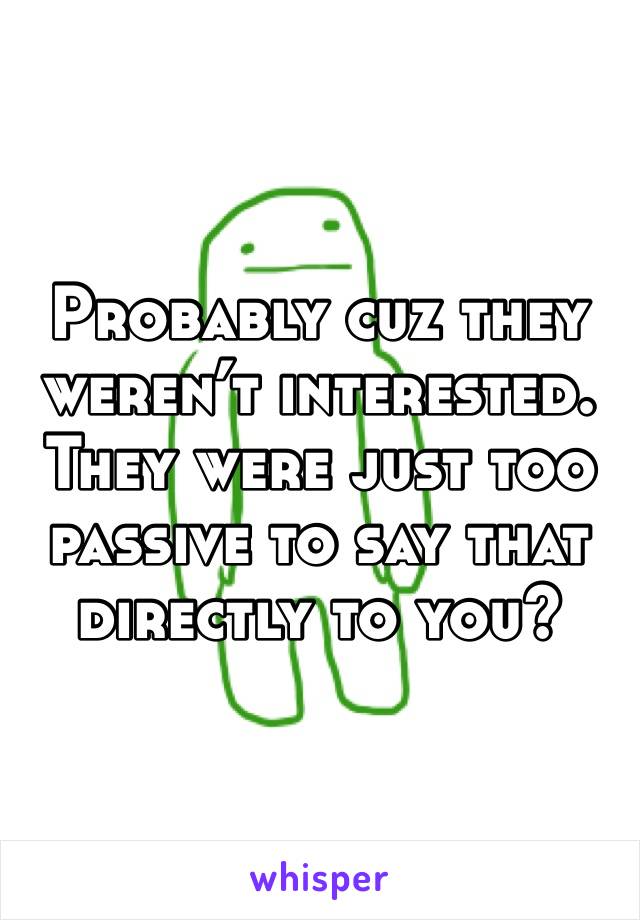 Probably cuz they weren’t interested. They were just too passive to say that directly to you?