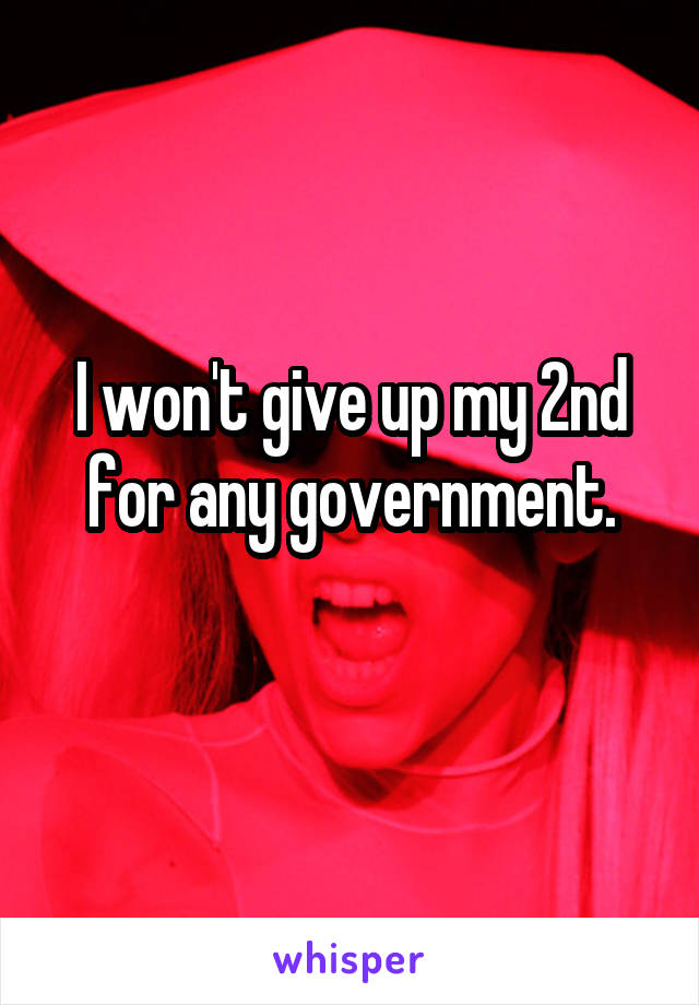 I won't give up my 2nd for any government.
