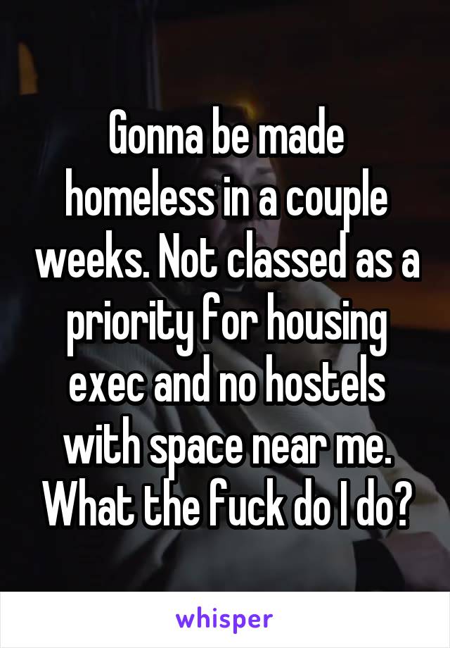 Gonna be made homeless in a couple weeks. Not classed as a priority for housing exec and no hostels with space near me. What the fuck do I do?