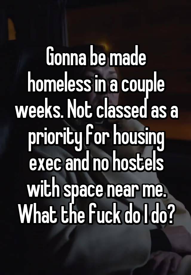 Gonna be made homeless in a couple weeks. Not classed as a priority for housing exec and no hostels with space near me. What the fuck do I do?