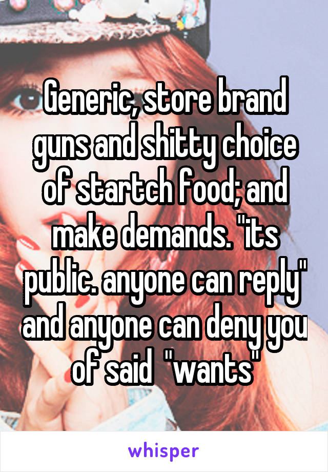 Generic, store brand guns and shitty choice of startch food; and make demands. "its public. anyone can reply" and anyone can deny you of said  "wants"