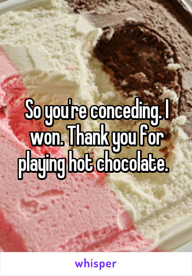 So you're conceding. I won. Thank you for playing hot chocolate.  