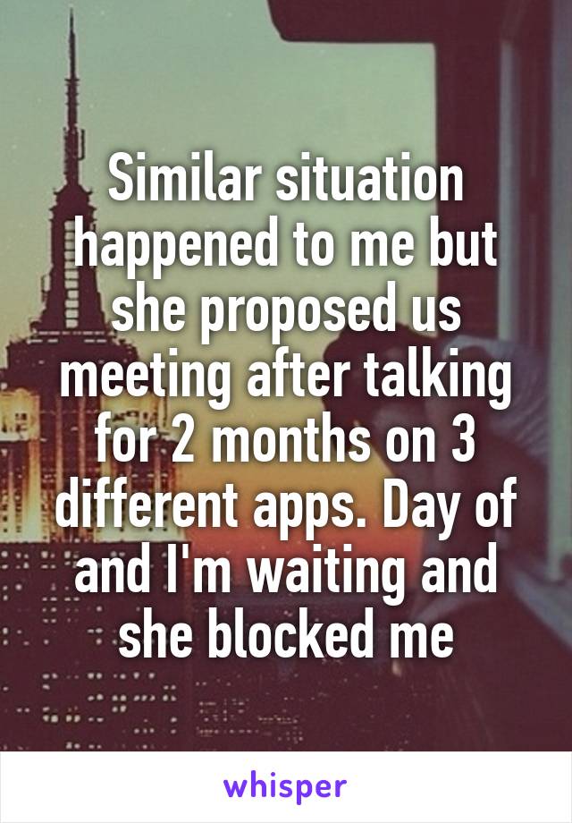 Similar situation happened to me but she proposed us meeting after talking for 2 months on 3 different apps. Day of and I'm waiting and she blocked me