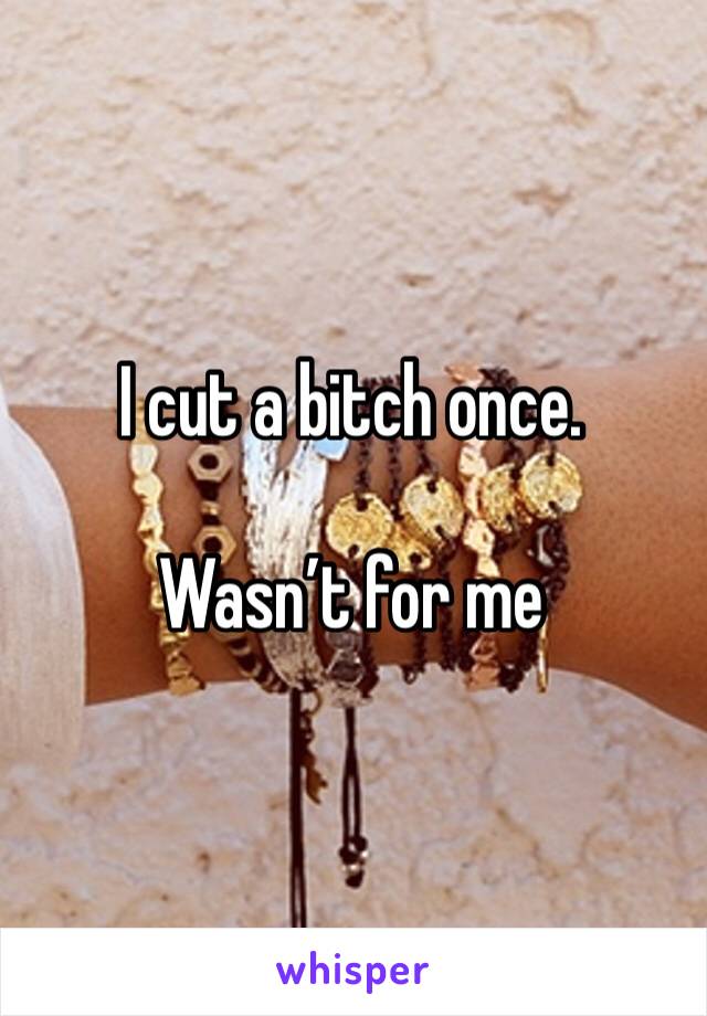 I cut a bitch once.

Wasn’t for me