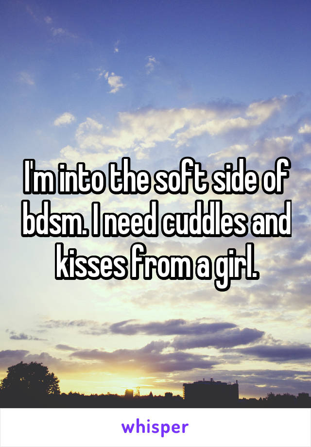 I'm into the soft side of bdsm. I need cuddles and kisses from a girl.