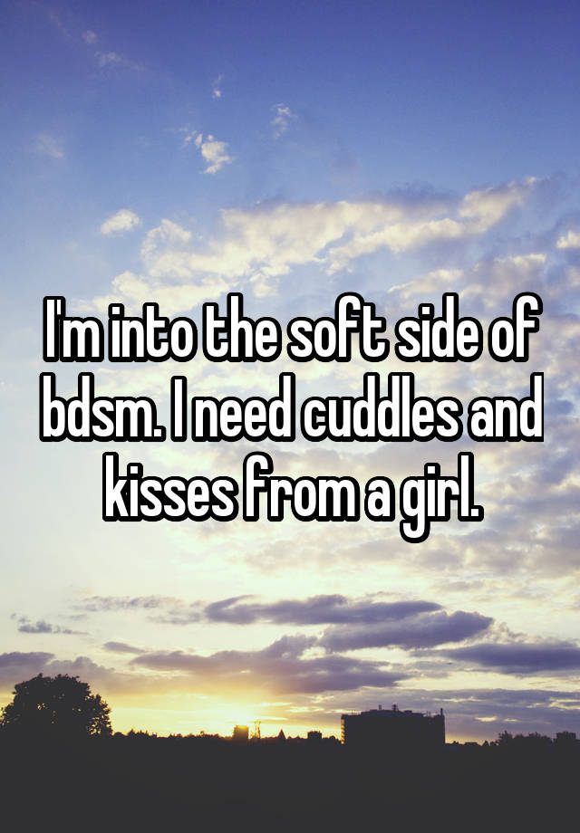 I'm into the soft side of bdsm. I need cuddles and kisses from a girl.