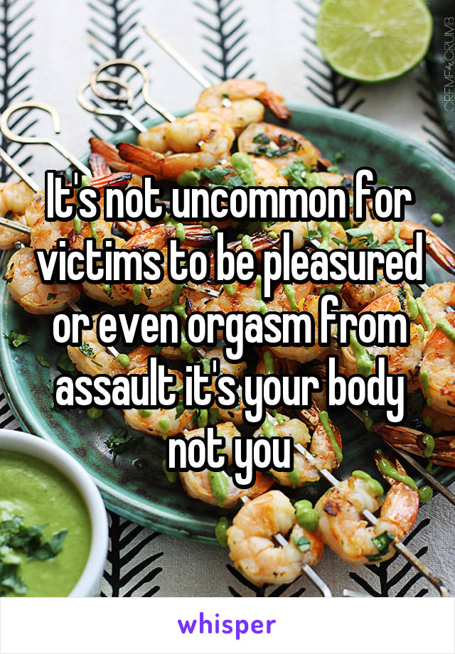 It's not uncommon for victims to be pleasured or even orgasm from assault it's your body not you