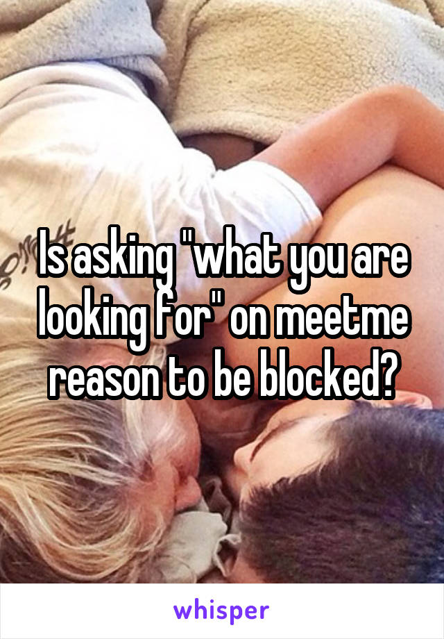 Is asking "what you are looking for" on meetme reason to be blocked?