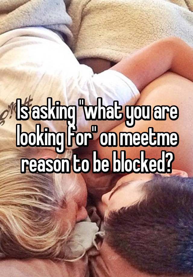 Is asking "what you are looking for" on meetme reason to be blocked?