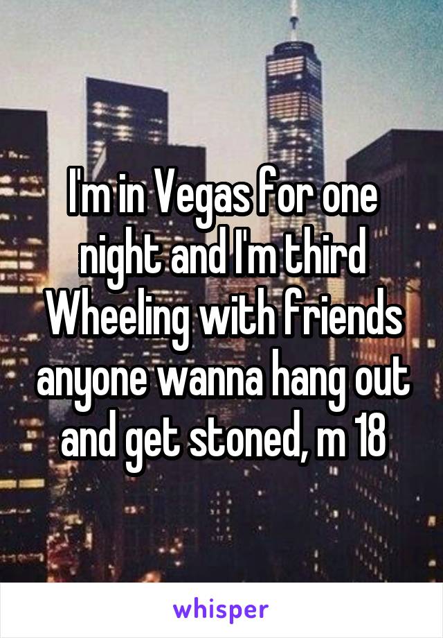 I'm in Vegas for one night and I'm third Wheeling with friends anyone wanna hang out and get stoned, m 18