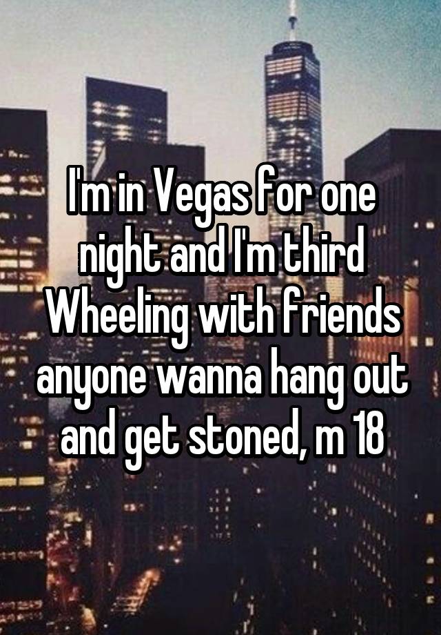 I'm in Vegas for one night and I'm third Wheeling with friends anyone wanna hang out and get stoned, m 18