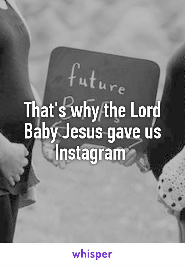 That's why the Lord Baby Jesus gave us Instagram 