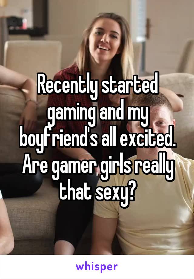 Recently started gaming and my boyfriend's all excited. Are gamer girls really that sexy?