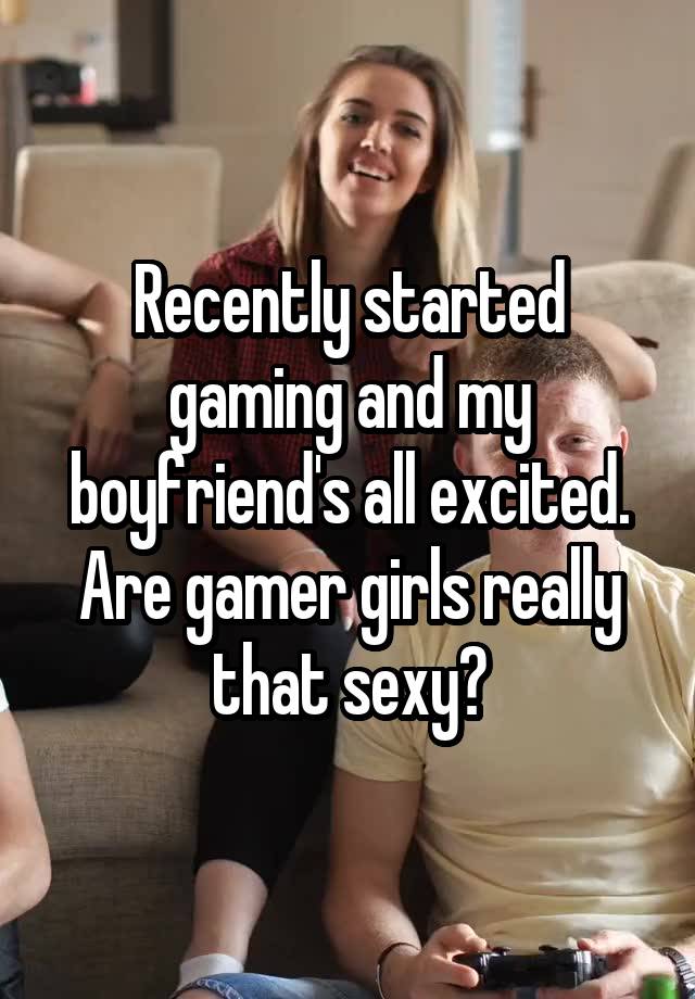 Recently started gaming and my boyfriend's all excited. Are gamer girls really that sexy?