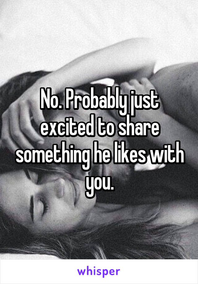 No. Probably just excited to share something he likes with you.