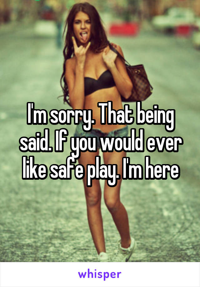 I'm sorry. That being said. If you would ever like safe play. I'm here