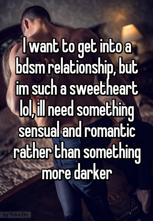  I want to get into a bdsm relationship, but im such a sweetheart lol, ill need something sensual and romantic rather than something more darker