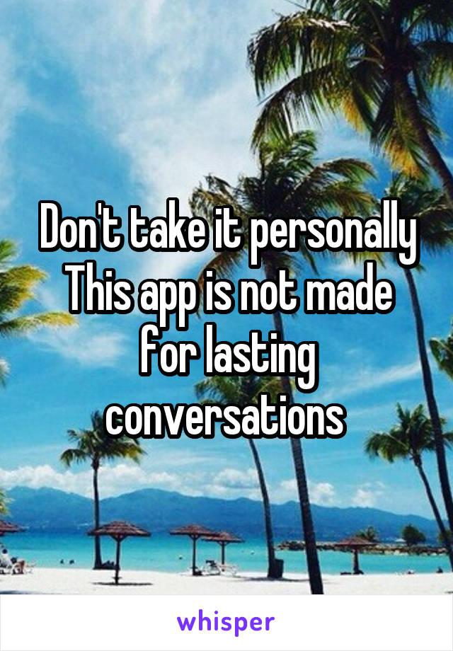 Don't take it personally
This app is not made for lasting conversations 