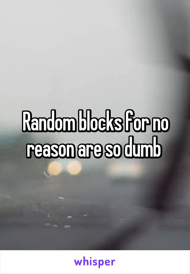 Random blocks for no reason are so dumb 