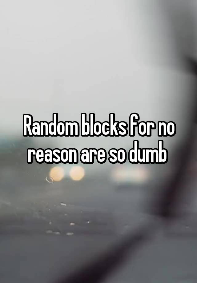 Random blocks for no reason are so dumb 