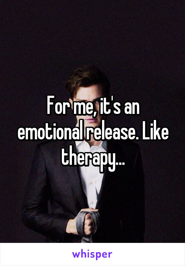 For me, it's an emotional release. Like therapy...