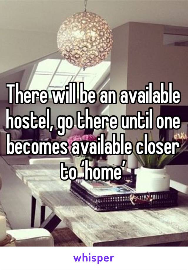 There will be an available hostel, go there until one becomes available closer to ‘home’