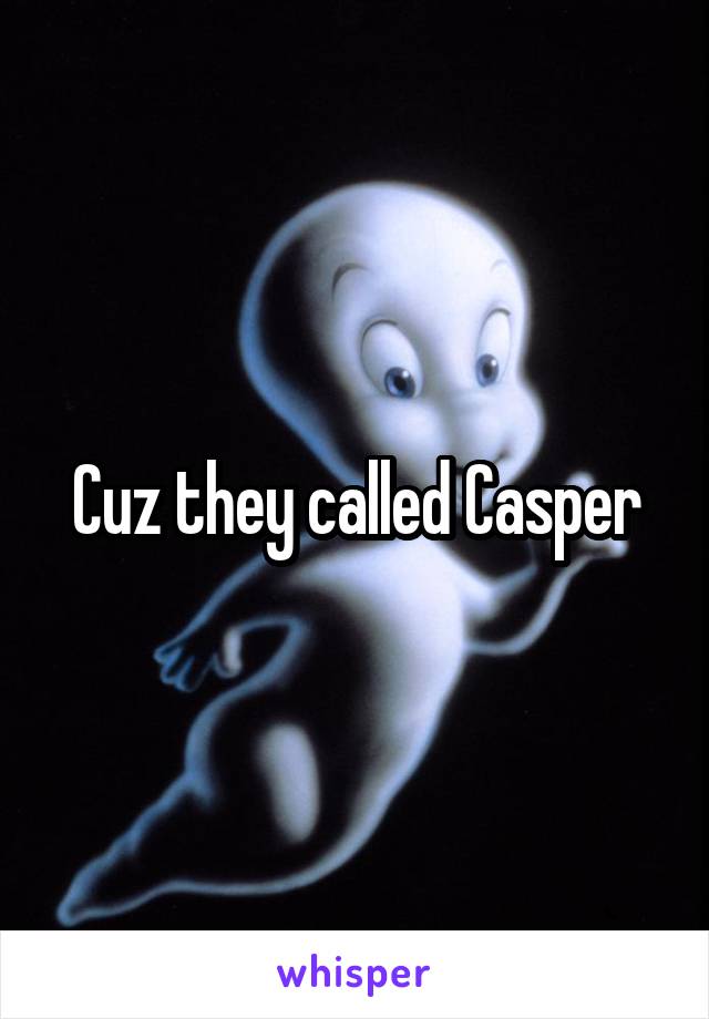 Cuz they called Casper