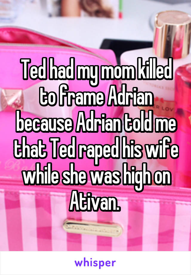 Ted had my mom killed to frame Adrian because Adrian told me that Ted raped his wife while she was high on Ativan. 