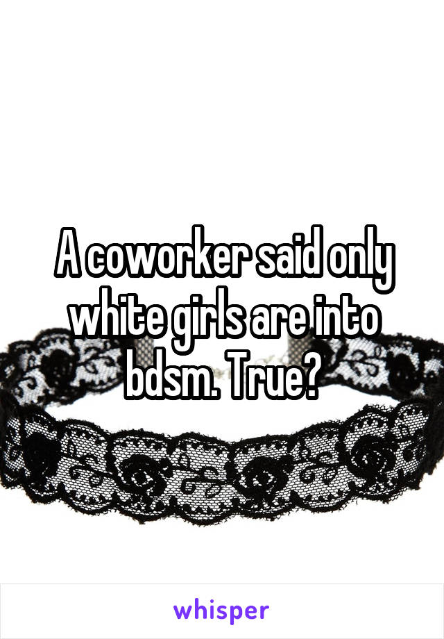 A coworker said only white girls are into bdsm. True?