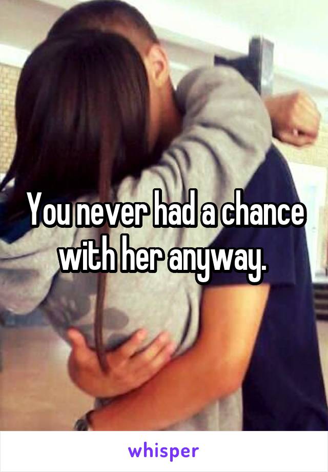 You never had a chance with her anyway. 