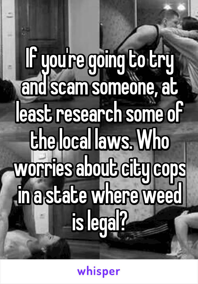 If you're going to try and scam someone, at least research some of the local laws. Who worries about city cops in a state where weed is legal?