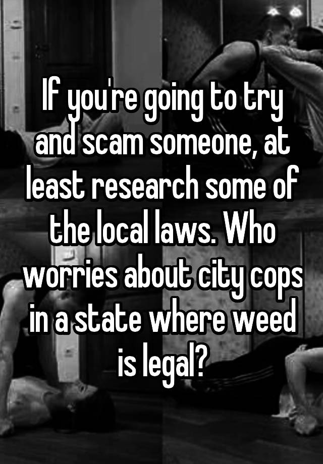 If you're going to try and scam someone, at least research some of the local laws. Who worries about city cops in a state where weed is legal?