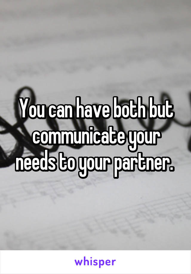 You can have both but communicate your needs to your partner. 