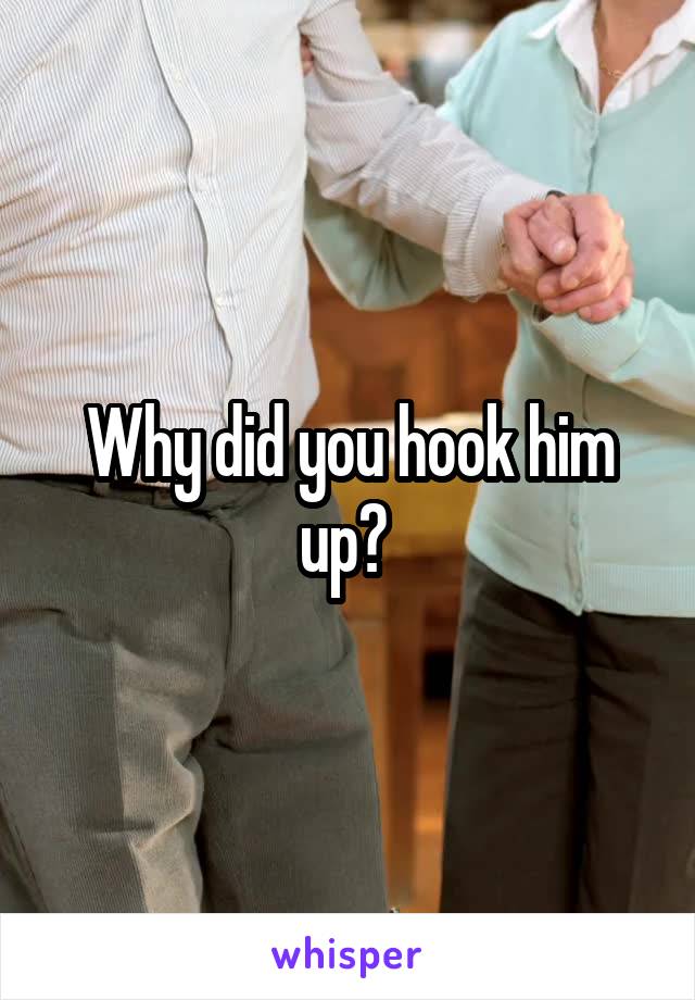 Why did you hook him up? 