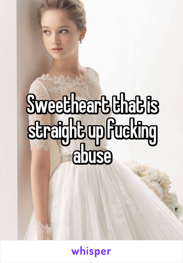 Sweetheart that is straight up fucking abuse