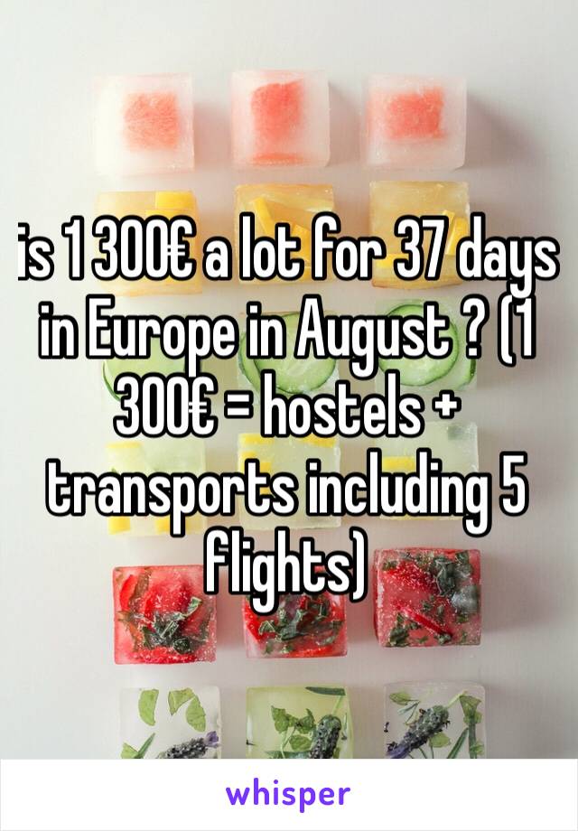 is 1 300€ a lot for 37 days in Europe in August ? (1 300€ = hostels + transports including 5 flights)