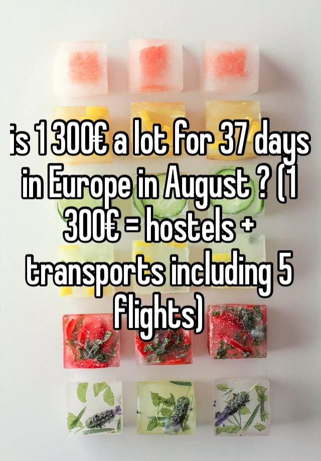 is 1 300€ a lot for 37 days in Europe in August ? (1 300€ = hostels + transports including 5 flights)