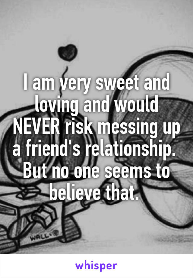 I am very sweet and loving and would NEVER risk messing up a friend's relationship. 
But no one seems to believe that. 