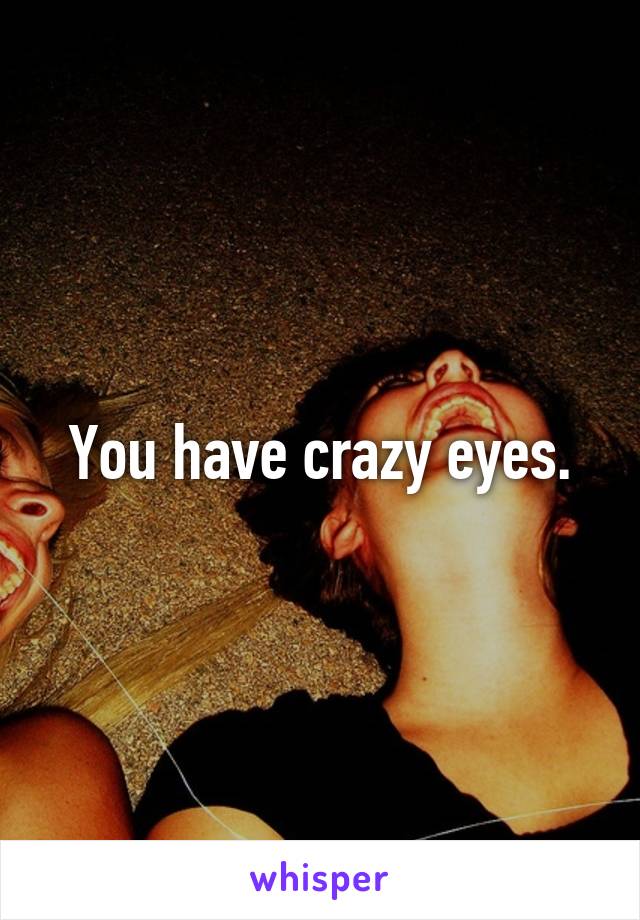 You have crazy eyes.