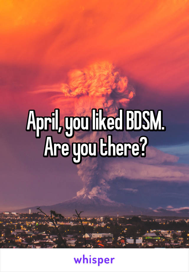 April, you liked BDSM. Are you there?