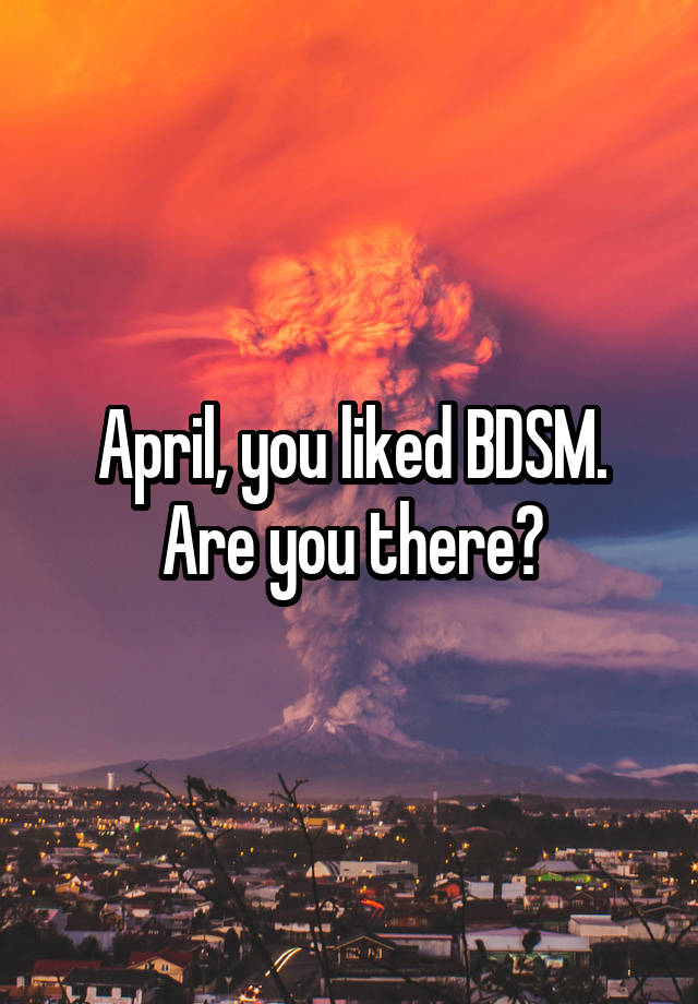 April, you liked BDSM. Are you there?