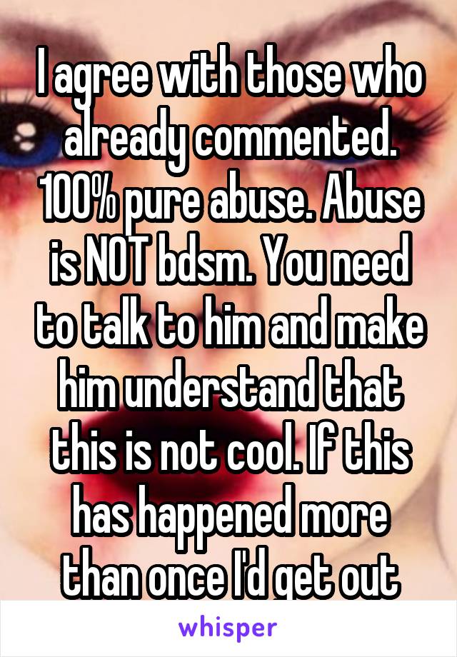 I agree with those who already commented. 100% pure abuse. Abuse is NOT bdsm. You need to talk to him and make him understand that this is not cool. If this has happened more than once I'd get out