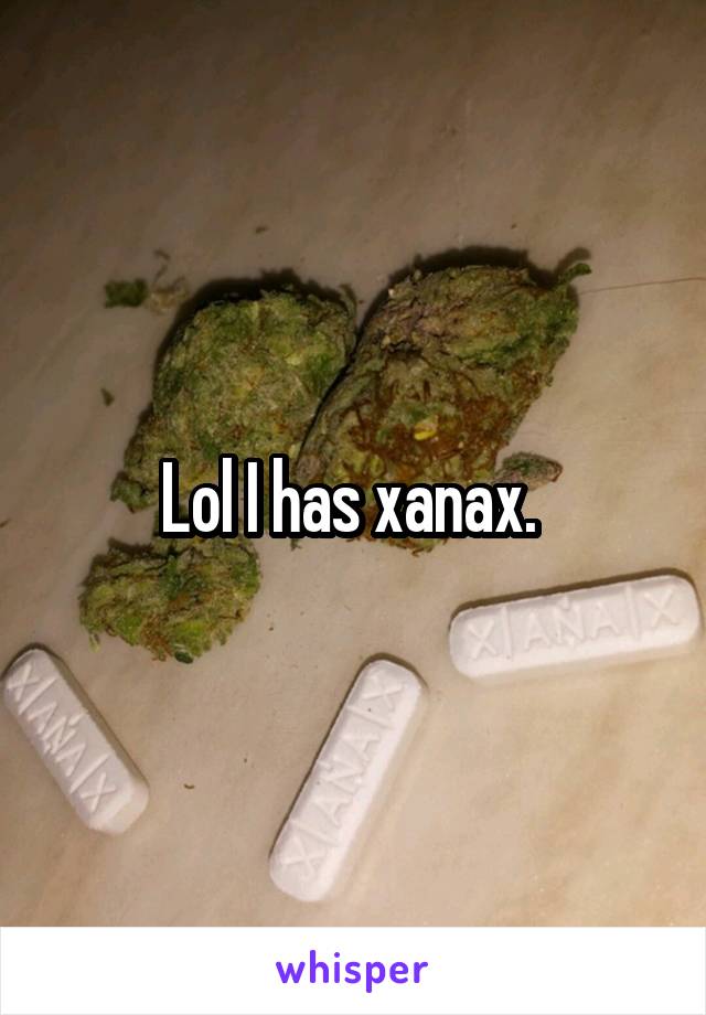 Lol I has xanax. 