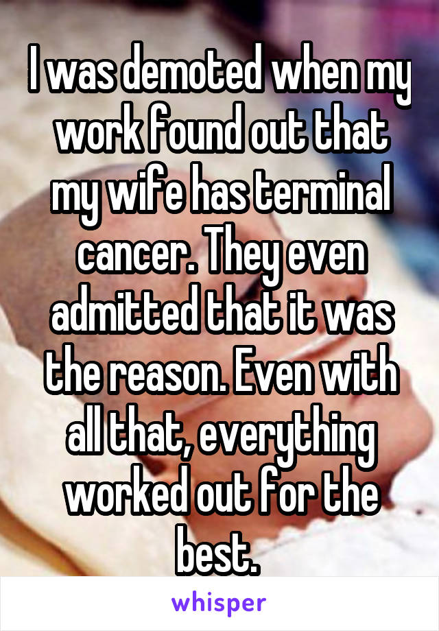 I was demoted when my work found out that my wife has terminal cancer. They even admitted that it was the reason. Even with all that, everything worked out for the best. 