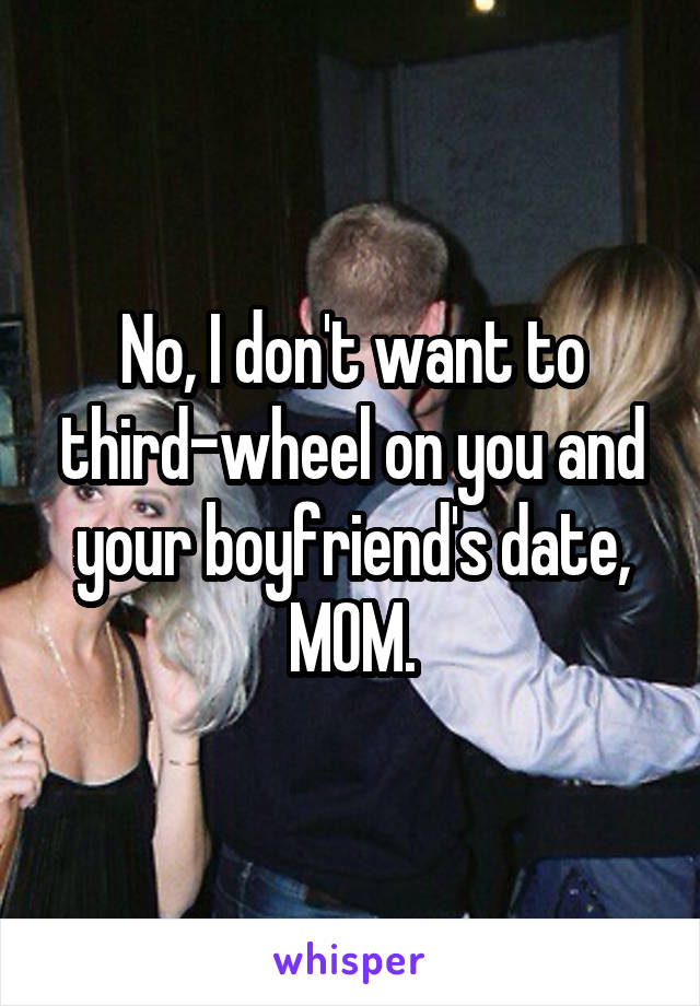 No, I don't want to third-wheel on you and your boyfriend's date, MOM.